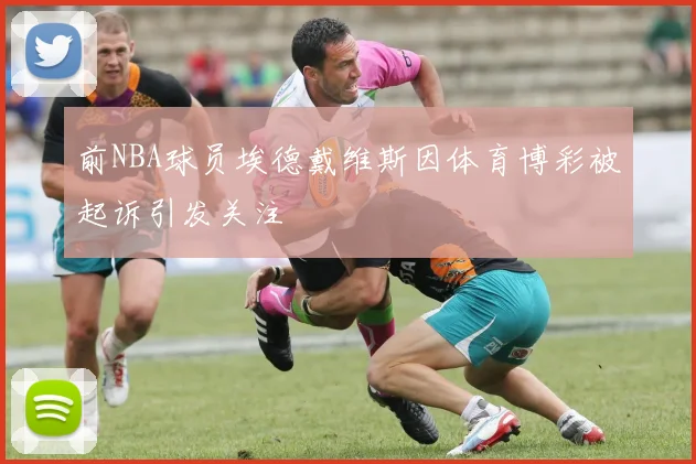 前NBA球员埃德戴维斯因体育博彩被起诉引发关注