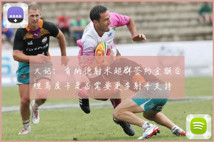 火记：肯纳德射术超群签约金额合理乌度卡是否需要更多射手支持