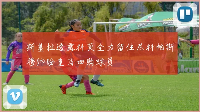 斯基拉透露科莫全力留住尼科帕斯穆帅盼皇马回购球员