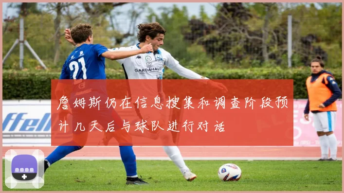 詹姆斯仍在信息搜集和调查阶段预计几天后与球队进行对话