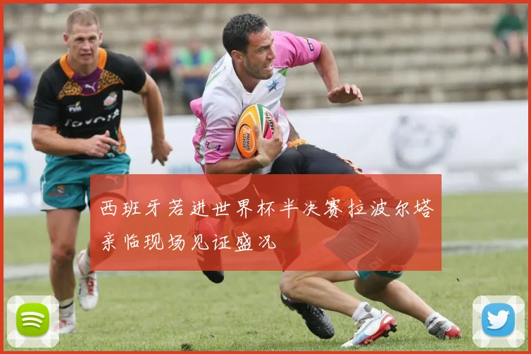 西班牙若进世界杯半决赛拉波尔塔亲临现场见证盛况