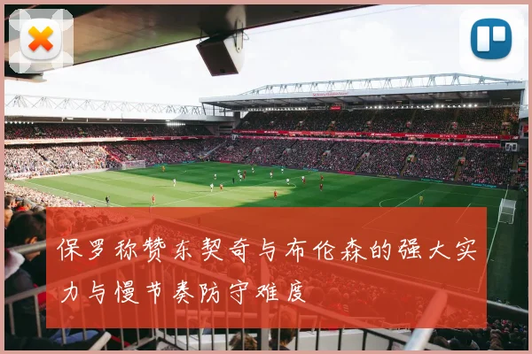 保罗称赞东契奇与布伦森的强大实力与慢节奏防守难度