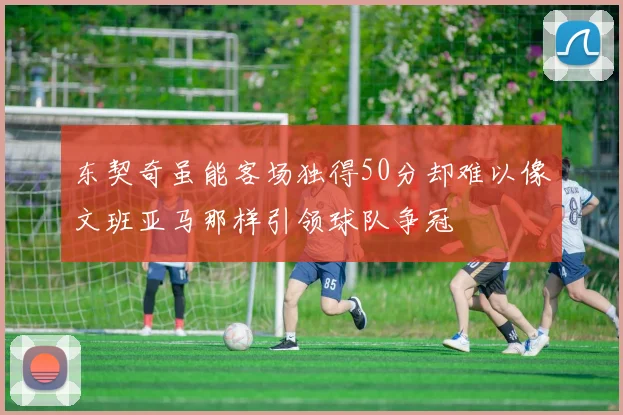 东契奇虽能客场独得50分却难以像文班亚马那样引领球队争冠