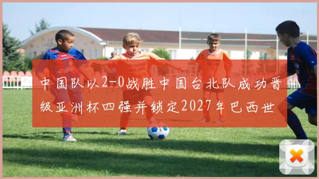 中国队以2-0战胜中国台北队成功晋级亚洲杯四强并锁定2027年巴西世界杯资格