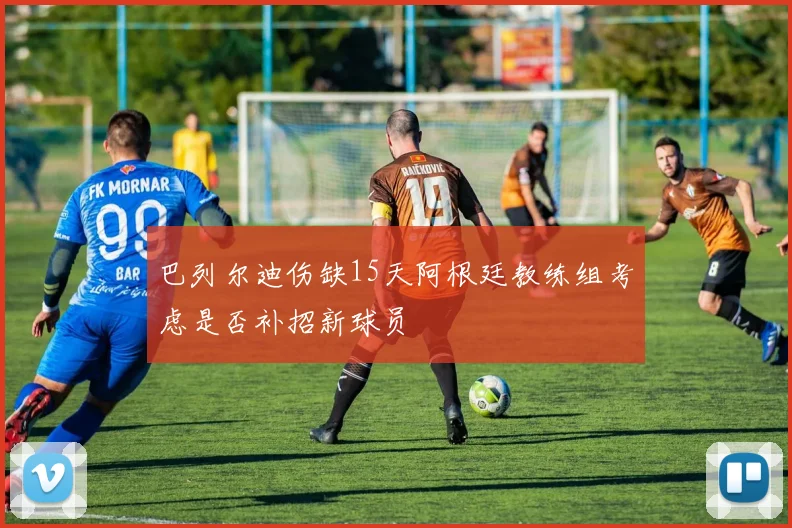 巴列尔迪伤缺15天阿根廷教练组考虑是否补招新球员