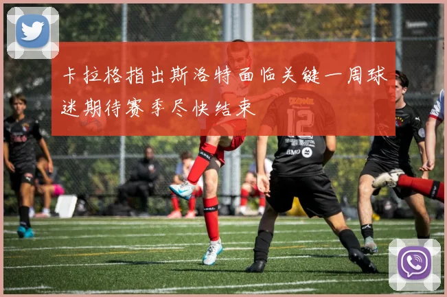 卡拉格指出斯洛特面临关键一周球迷期待赛季尽快结束