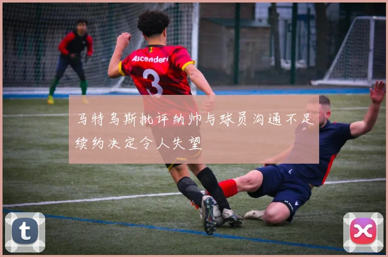 马特乌斯批评纳帅与球员沟通不足续约决定令人失望