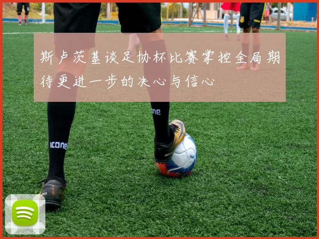 斯卢茨基谈足协杯比赛掌控全局期待更进一步的决心与信心
