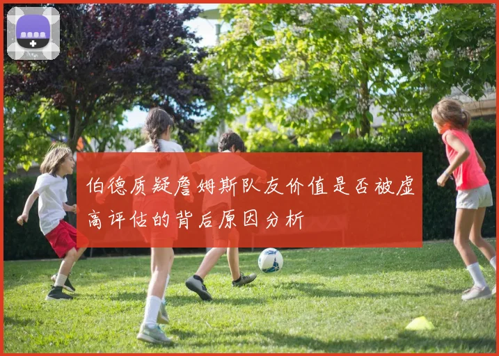 伯德质疑詹姆斯队友价值是否被虚高评估的背后原因分析