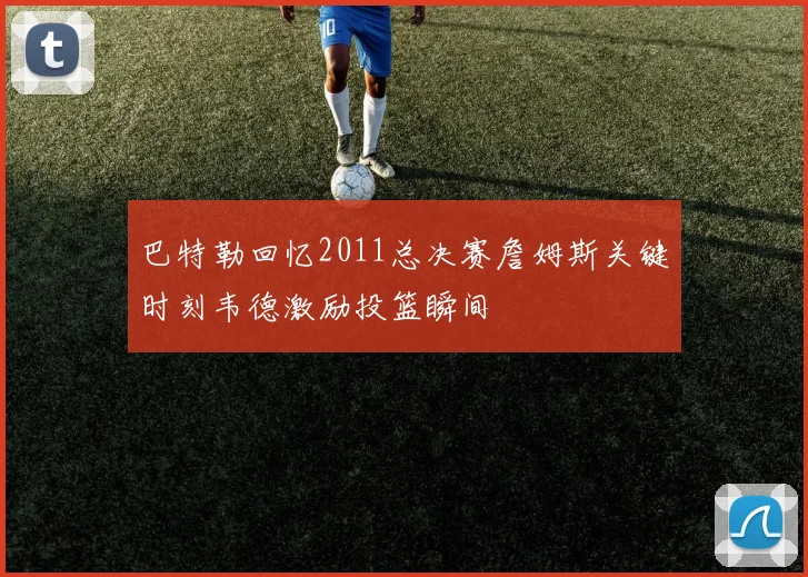 巴特勒回忆2011总决赛詹姆斯关键时刻韦德激励投篮瞬间