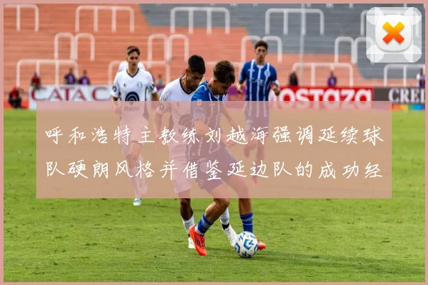 呼和浩特主教练刘越海强调延续球队硬朗风格并借鉴延边队的成功经验