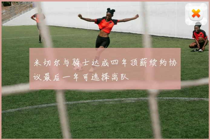 米切尔与骑士达成四年顶薪续约协议最后一年可选择离队