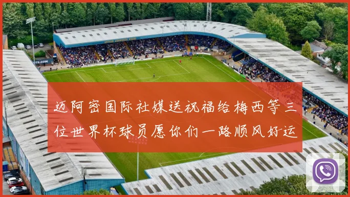 迈阿密国际社媒送祝福给梅西等三位世界杯球员愿你们一路顺风好运常伴