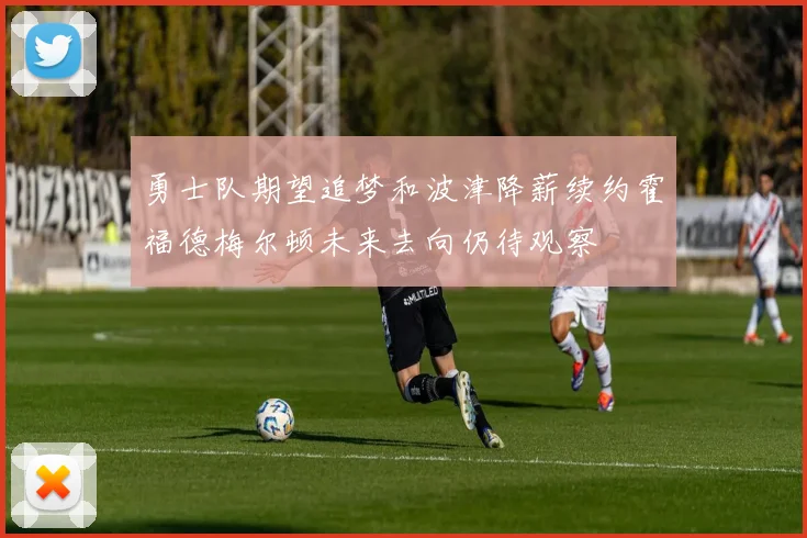 勇士队期望追梦和波津降薪续约霍福德梅尔顿未来去向仍待观察