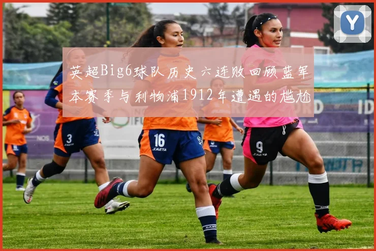 英超Big6球队历史六连败回顾蓝军本赛季与利物浦1912年遭遇的尴尬时刻