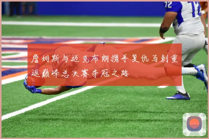 詹姆斯与迈克布朗携手复仇马刺重返巅峰总决赛夺冠之路