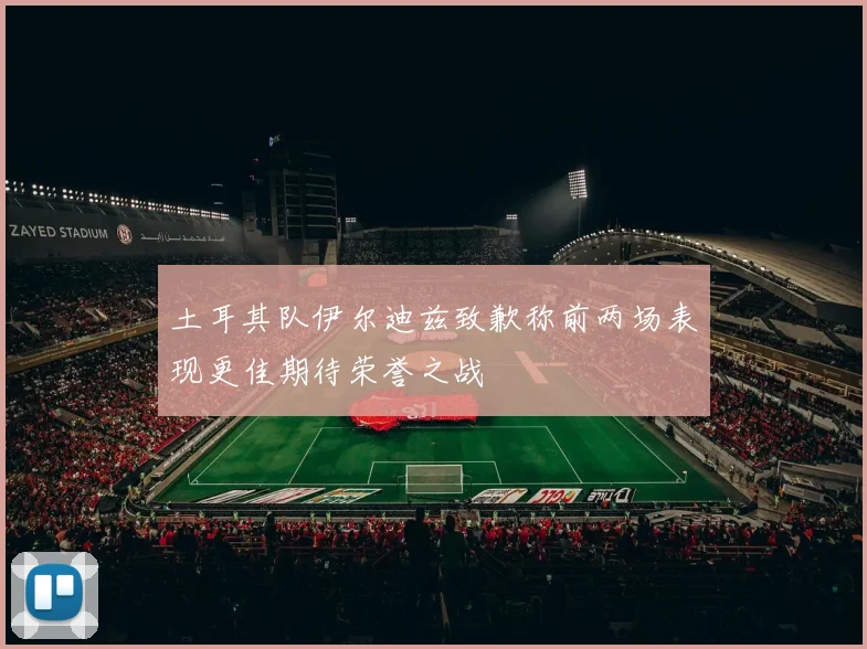土耳其队伊尔迪兹致歉称前两场表现更佳期待荣誉之战