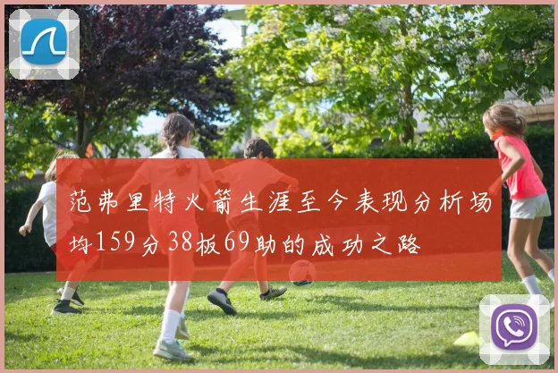 范弗里特火箭生涯至今表现分析场均159分38板69助的成功之路
