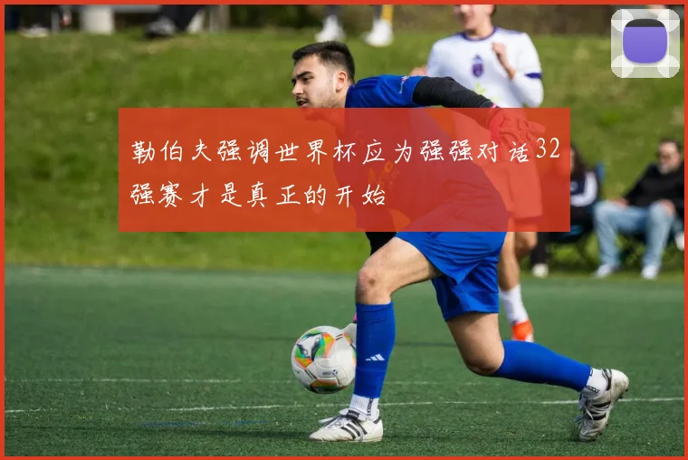 勒伯夫强调世界杯应为强强对话32强赛才是真正的开始