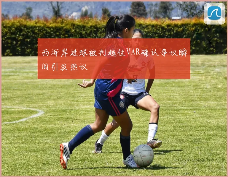 西海岸进球被判越位VAR确认争议瞬间引发热议