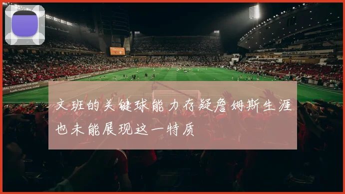 文班的关键球能力存疑詹姆斯生涯也未能展现这一特质
