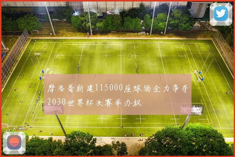 摩洛哥新建115000座球场全力争夺2030世界杯决赛举办权
