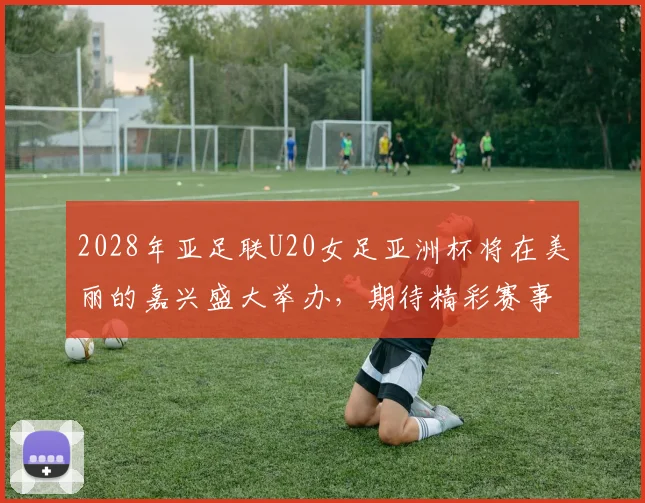 2028年亚足联U20女足亚洲杯将在美丽的嘉兴盛大举办，期待精彩赛事来临