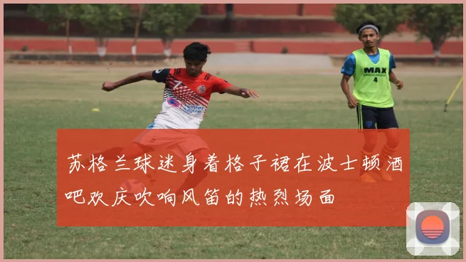 苏格兰球迷身着格子裙在波士顿酒吧欢庆吹响风笛的热烈场面