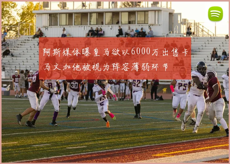 阿斯媒体曝皇马欲以6000万出售卡马文加他被视为阵容薄弱环节