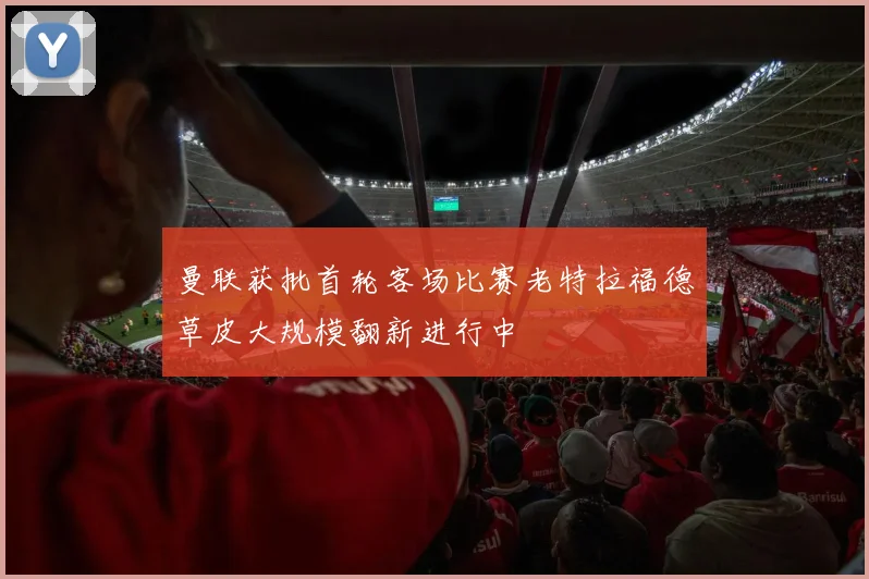 曼联获批首轮客场比赛老特拉福德草皮大规模翻新进行中