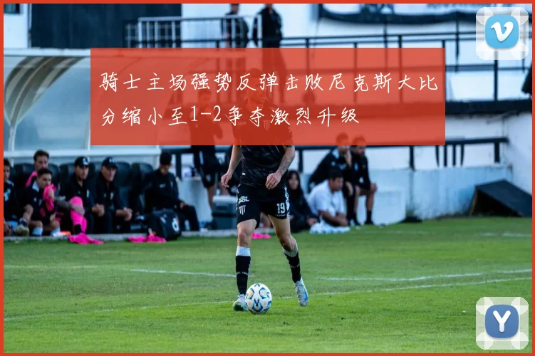 骑士主场强势反弹击败尼克斯大比分缩小至1-2争夺激烈升级