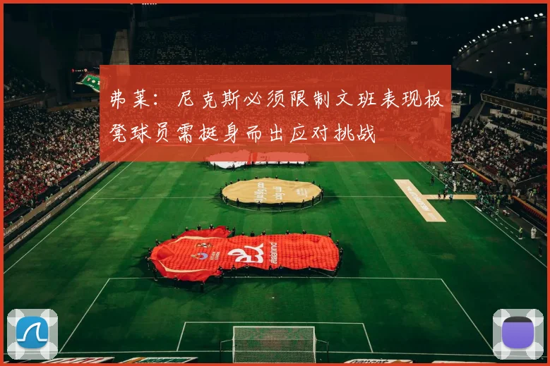 弗莱：尼克斯必须限制文班表现板凳球员需挺身而出应对挑战