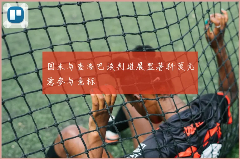 国米与查洛巴谈判进展显著科莫无意参与竞标