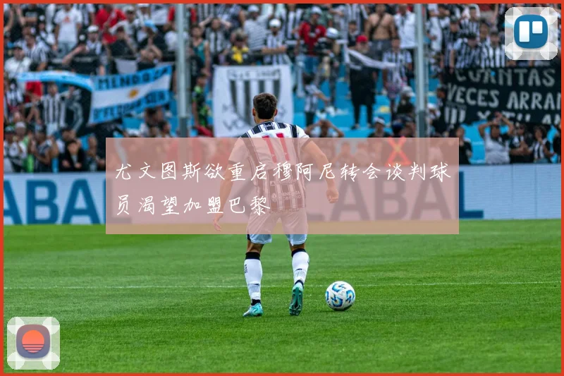 尤文图斯欲重启穆阿尼转会谈判球员渴望加盟巴黎