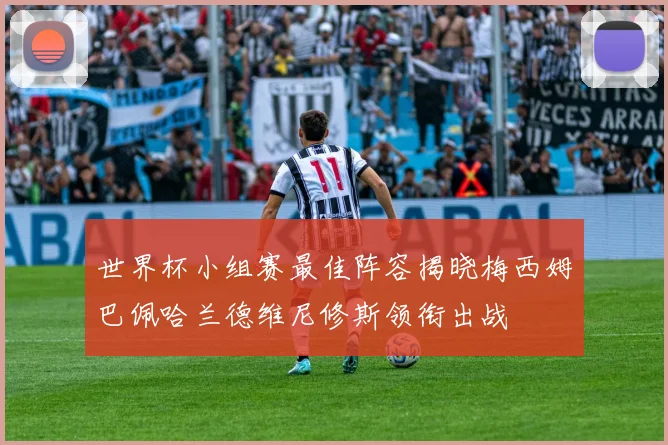 世界杯小组赛最佳阵容揭晓梅西姆巴佩哈兰德维尼修斯领衔出战