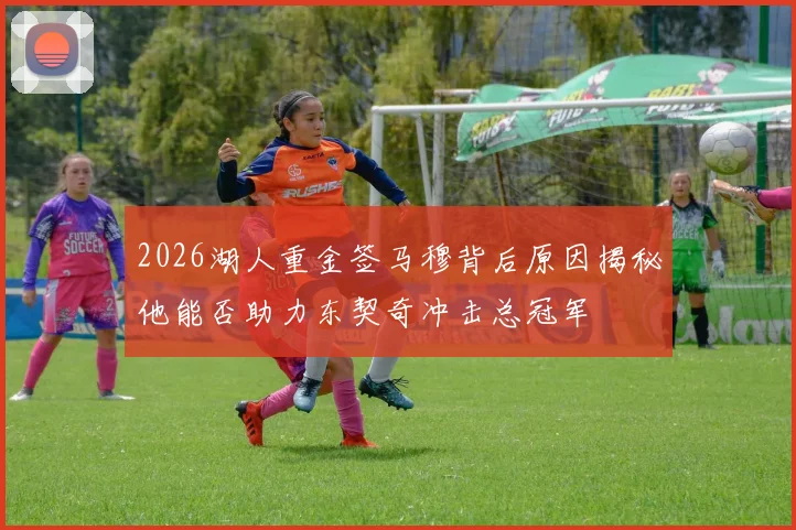 2026湖人重金签马穆背后原因揭秘他能否助力东契奇冲击总冠军