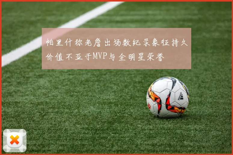 帕里什称老詹出场数纪录象征持久价值不亚于MVP与全明星荣誉