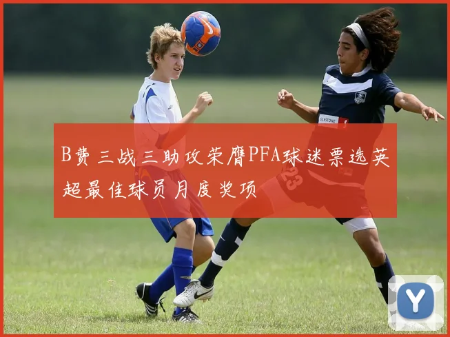 B费三战三助攻荣膺PFA球迷票选英超最佳球员月度奖项